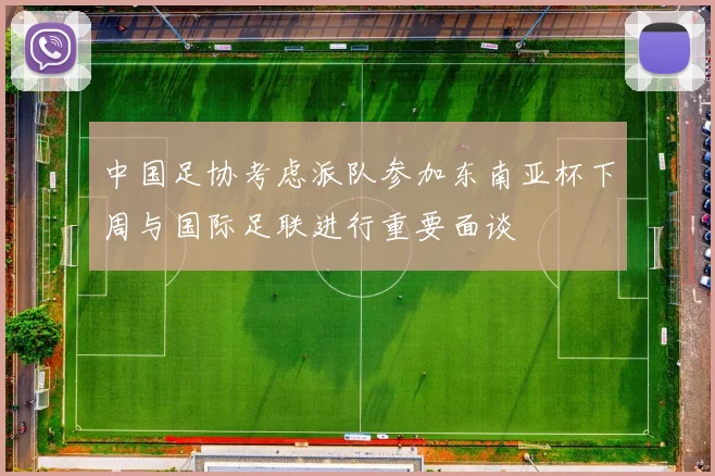 中国足协考虑派队参加东南亚杯下周与国际足联进行重要面谈
