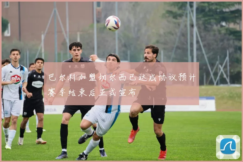 巴尔科加盟切尔西已达成协议预计赛季结束后正式宣布