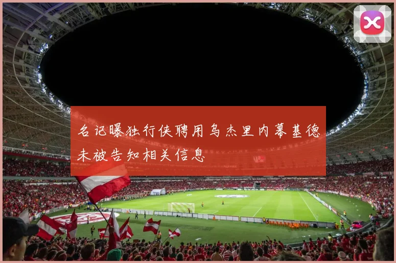 名记曝独行侠聘用乌杰里内幕基德未被告知相关信息