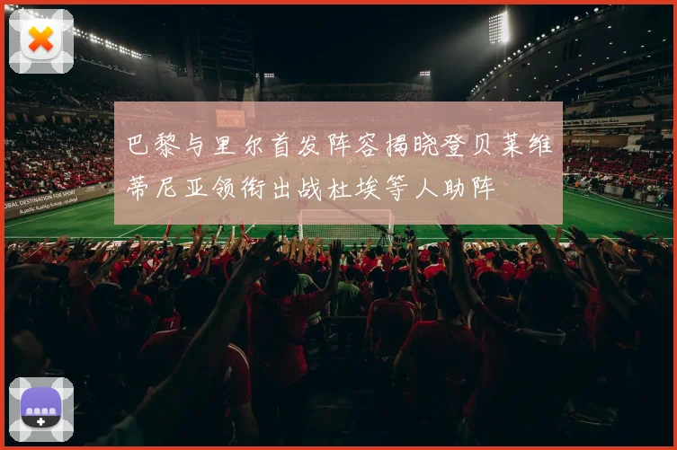 巴黎与里尔首发阵容揭晓登贝莱维蒂尼亚领衔出战杜埃等人助阵