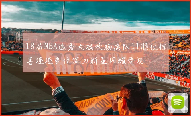 18届NBA选秀大戏吹杨换队11顺位惊喜连连多位实力新星闪耀登场
