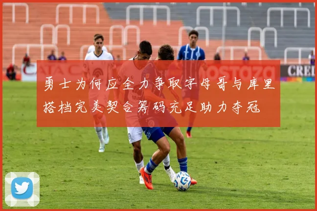 勇士为何应全力争取字母哥与库里搭档完美契合筹码充足助力夺冠