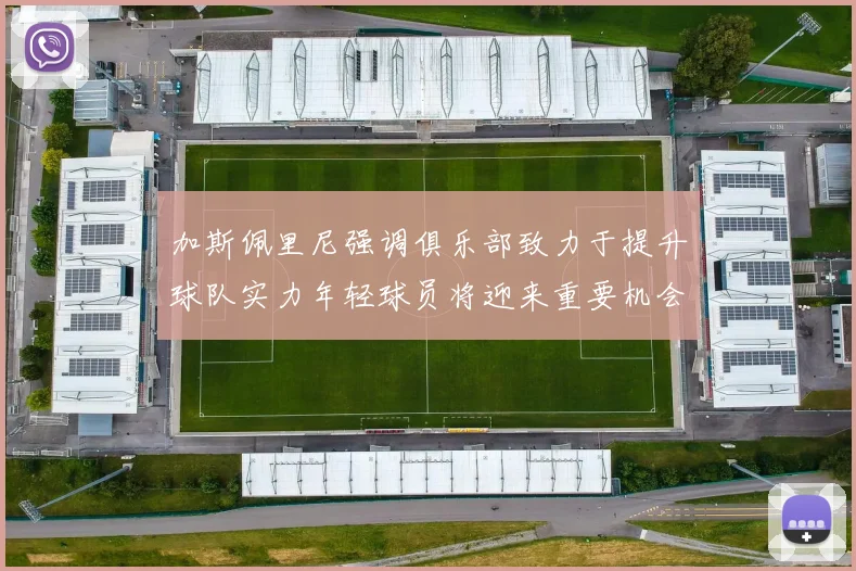 加斯佩里尼强调俱乐部致力于提升球队实力年轻球员将迎来重要机会