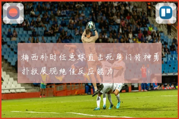 梅西补时任意球直击死角门将神勇扑救展现绝佳反应能力