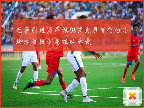巴萨引进若昂佩德罗更具可行性小蜘蛛价格过高难以承受