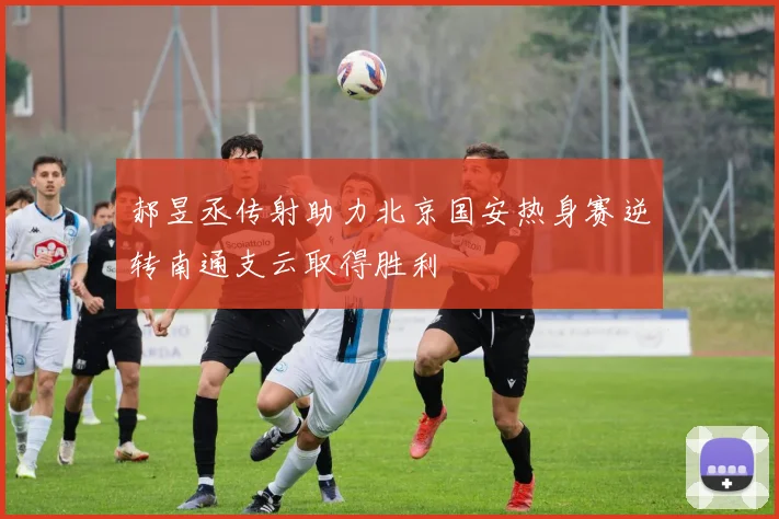 郝昱丞传射助力北京国安热身赛逆转南通支云取得胜利