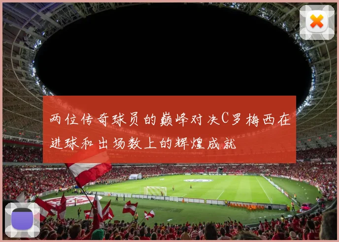 两位传奇球员的巅峰对决C罗梅西在进球和出场数上的辉煌成就