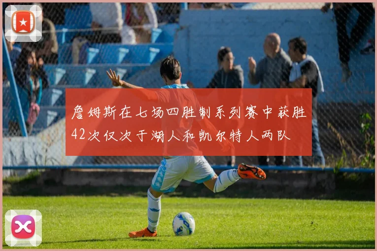詹姆斯在七场四胜制系列赛中获胜42次仅次于湖人和凯尔特人两队