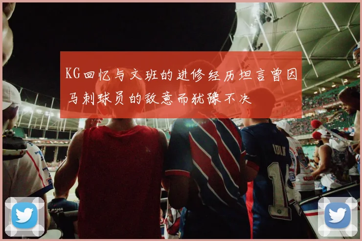 KG回忆与文班的进修经历坦言曾因马刺球员的敌意而犹豫不决