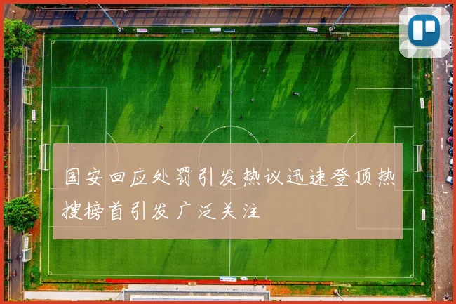 国安回应处罚引发热议迅速登顶热搜榜首引发广泛关注