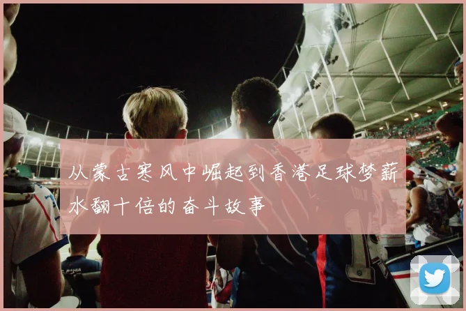 从蒙古寒风中崛起到香港足球梦薪水翻十倍的奋斗故事
