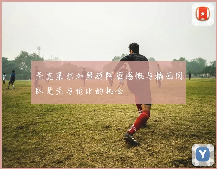圣克莱尔加盟迈阿密感慨与梅西同队是无与伦比的机会
