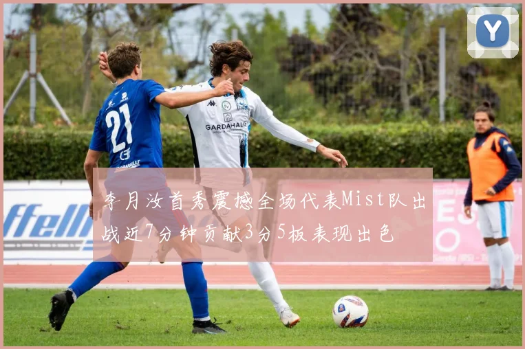 李月汝首秀震撼全场代表Mist队出战近7分钟贡献3分5板表现出色