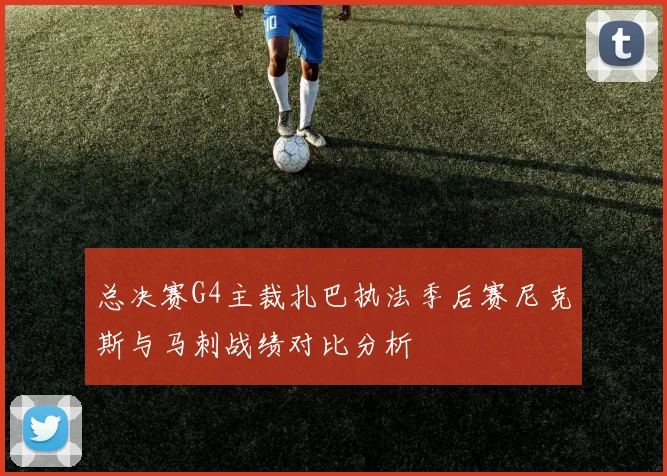 总决赛G4主裁扎巴执法季后赛尼克斯与马刺战绩对比分析