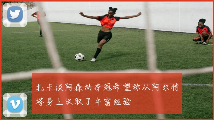 扎卡谈阿森纳夺冠希望称从阿尔特塔身上汲取了丰富经验