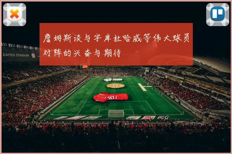 詹姆斯谈与字库杜哈威等伟大球员对阵的兴奋与期待