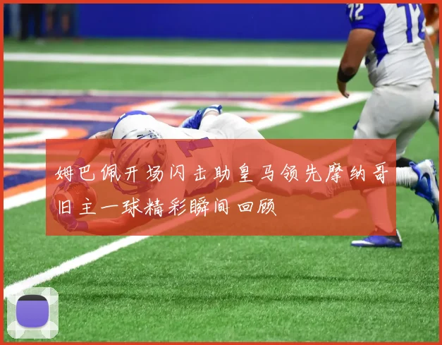姆巴佩开场闪击助皇马领先摩纳哥旧主一球精彩瞬间回顾